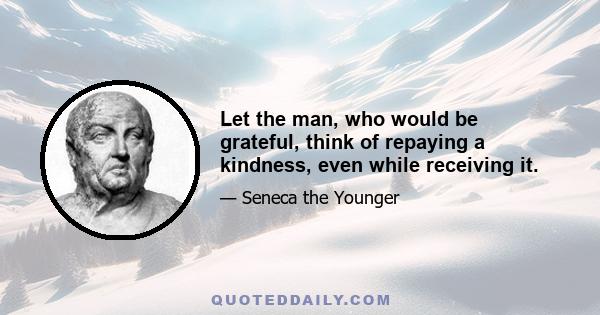 Let the man, who would be grateful, think of repaying a kindness, even while receiving it.