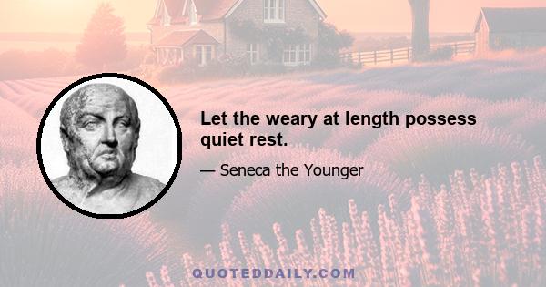 Let the weary at length possess quiet rest.