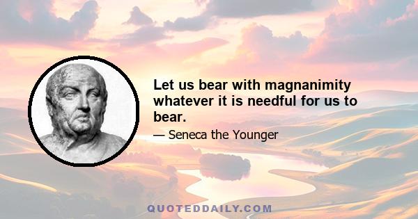 Let us bear with magnanimity whatever it is needful for us to bear.