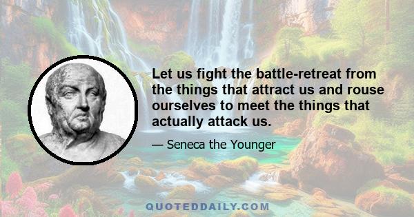 Let us fight the battle-retreat from the things that attract us and rouse ourselves to meet the things that actually attack us.