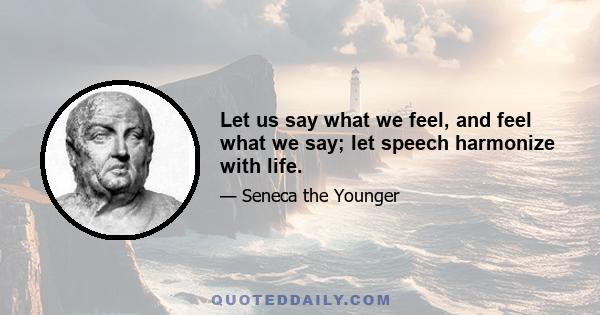 Let us say what we feel, and feel what we say; let speech harmonize with life.