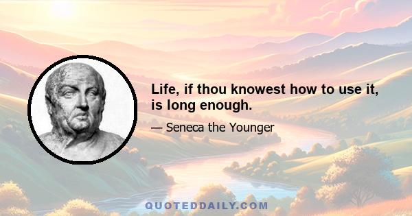 Life, if thou knowest how to use it, is long enough.