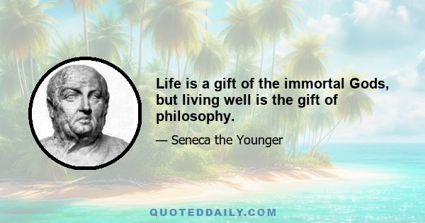 Life is a gift of the immortal Gods, but living well is the gift of philosophy.