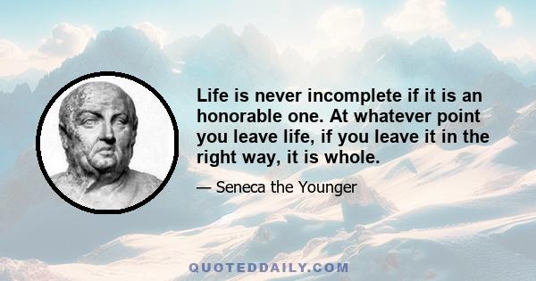 Life is never incomplete if it is an honorable one. At whatever point you leave life, if you leave it in the right way, it is whole.