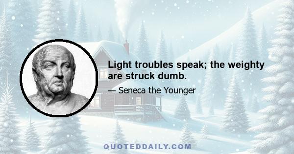 Light troubles speak; the weighty are struck dumb.