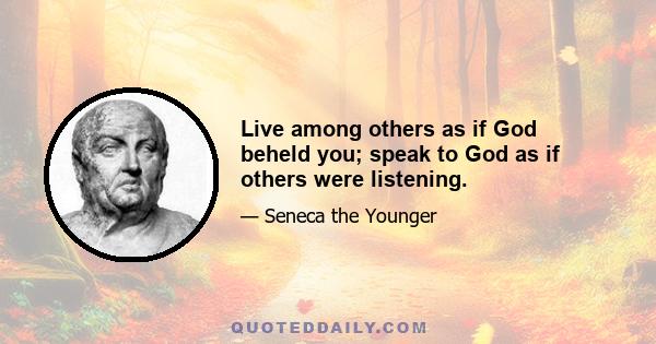 Live among others as if God beheld you; speak to God as if others were listening.