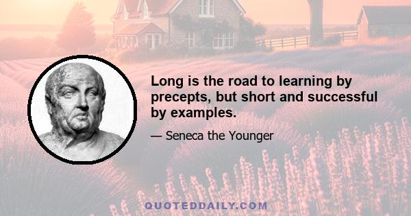 Long is the road to learning by precepts, but short and successful by examples.