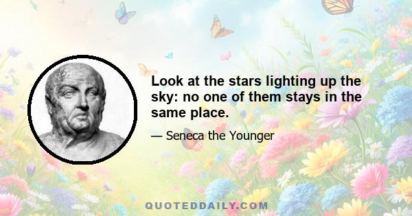 Look at the stars lighting up the sky: no one of them stays in the same place.