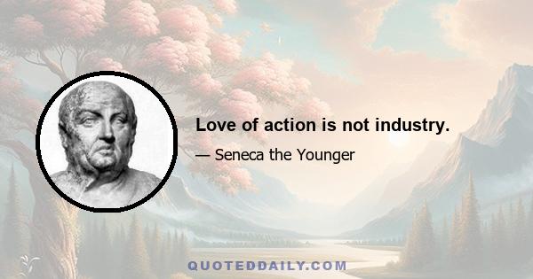 Love of action is not industry.