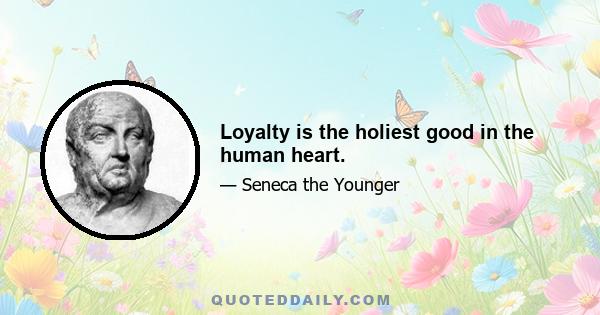 Loyalty is the holiest good in the human heart.