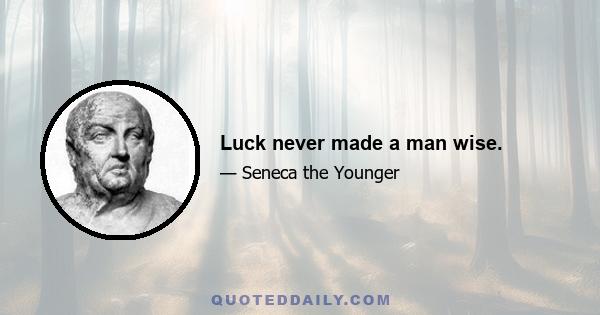 Luck never made a man wise.