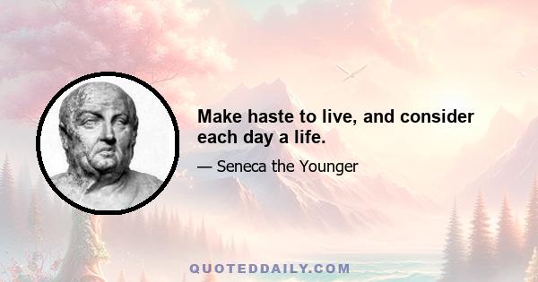 Make haste to live, and consider each day a life.