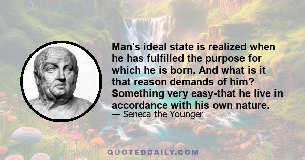 Man's ideal state is realized when he has fulfilled the purpose for which he is born. And what is it that reason demands of him? Something very easy-that he live in accordance with his own nature.