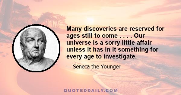 Many discoveries are reserved for ages still to come . . . . Our universe is a sorry little affair unless it has in it something for every age to investigate.