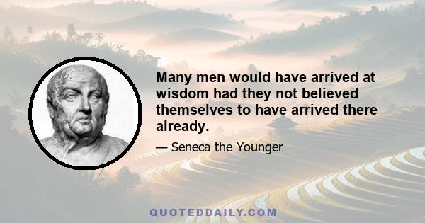 Many men would have arrived at wisdom had they not believed themselves to have arrived there already.