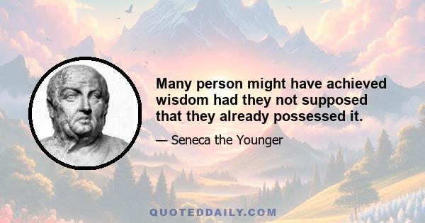 Many person might have achieved wisdom had they not supposed that they already possessed it.