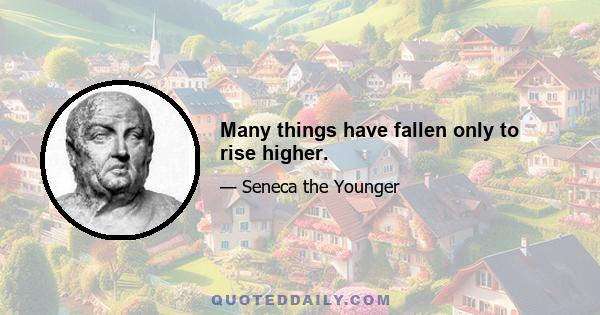 Many things have fallen only to rise higher.