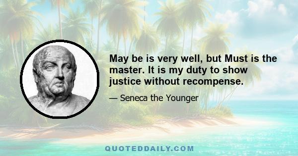 May be is very well, but Must is the master. It is my duty to show justice without recompense.