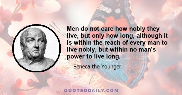 Men do not care how nobly they live, but only how long, although it is within the reach of every man to live nobly, but within no man's power to live long.