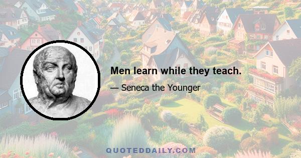 Men learn while they teach.