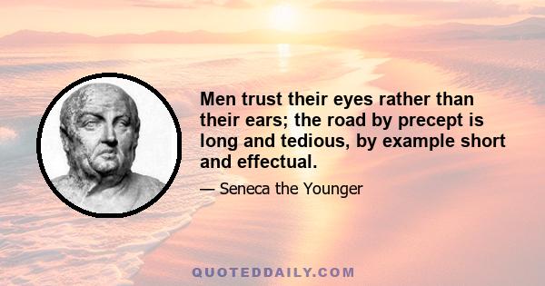 Men trust their eyes rather than their ears; the road by precept is long and tedious, by example short and effectual.