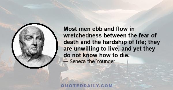 Most men ebb and flow in wretchedness between the fear of death and the hardship of life; they are unwilling to live, and yet they do not know how to die.