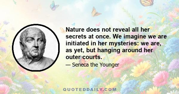 Nature does not reveal all her secrets at once. We imagine we are initiated in her mysteries: we are, as yet, but hanging around her outer courts.