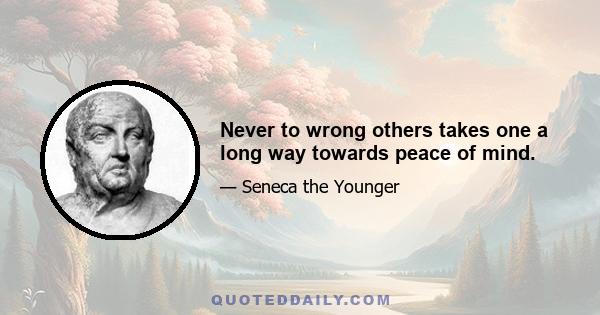 Never to wrong others takes one a long way towards peace of mind.