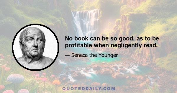 No book can be so good, as to be profitable when negligently read.