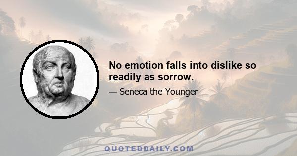 No emotion falls into dislike so readily as sorrow.