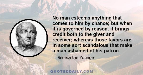 No man esteems anything that comes to him by chance; but when it is governed by reason, it brings credit both to the giver and receiver; whereas those favors are in some sort scandalous that make a man ashamed of his