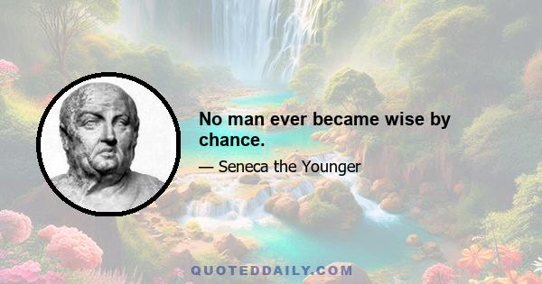 No man ever became wise by chance.