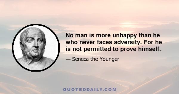 No man is more unhappy than he who never faces adversity. For he is not permitted to prove himself.