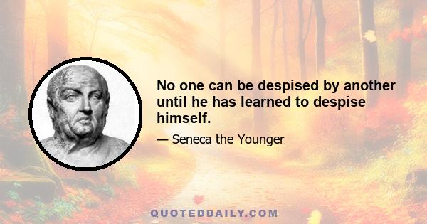 No one can be despised by another until he has learned to despise himself.