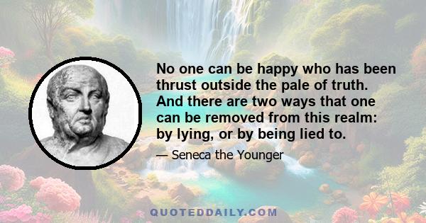 No one can be happy who has been thrust outside the pale of truth. And there are two ways that one can be removed from this realm: by lying, or by being lied to.