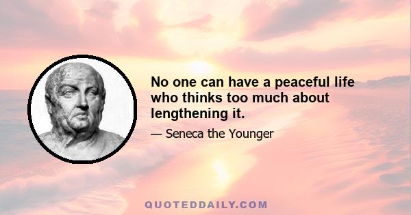 No one can have a peaceful life who thinks too much about lengthening it.