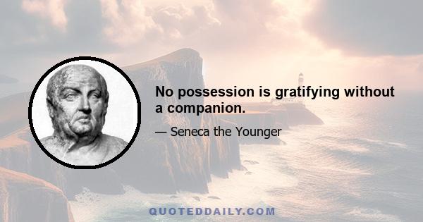 No possession is gratifying without a companion.