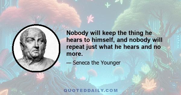 Nobody will keep the thing he hears to himself, and nobody will repeat just what he hears and no more.