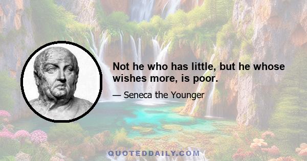 Not he who has little, but he whose wishes more, is poor.