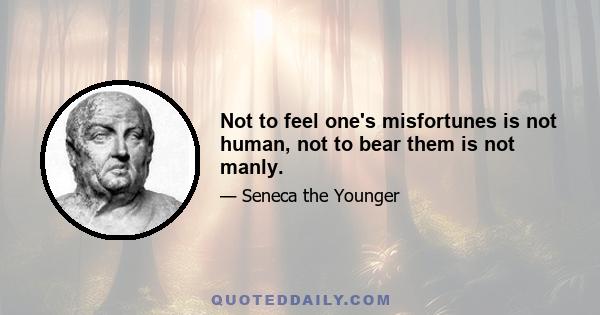 Not to feel one's misfortunes is not human, not to bear them is not manly.