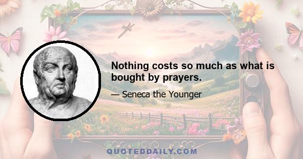 Nothing costs so much as what is bought by prayers.