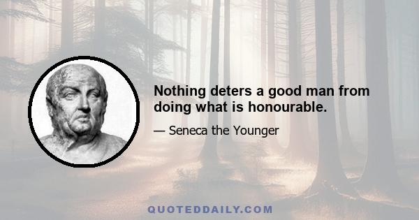 Nothing deters a good man from doing what is honourable.