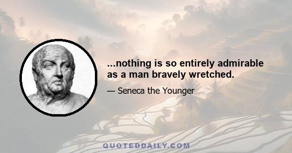 ...nothing is so entirely admirable as a man bravely wretched.