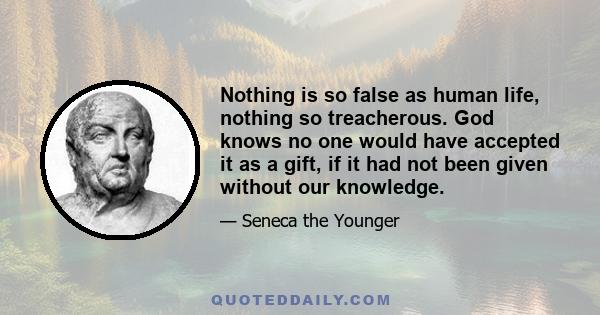 Nothing is so false as human life, nothing so treacherous. God knows no one would have accepted it as a gift, if it had not been given without our knowledge.