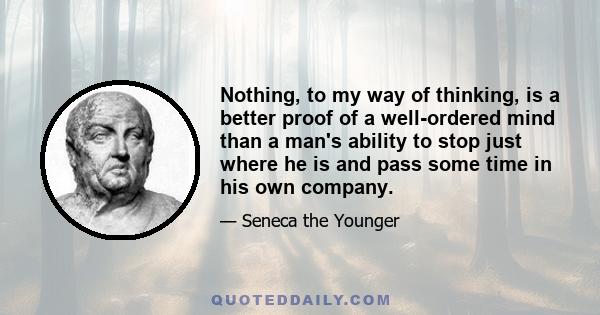 Nothing, to my way of thinking, is a better proof of a well-ordered mind than a man's ability to stop just where he is and pass some time in his own company.