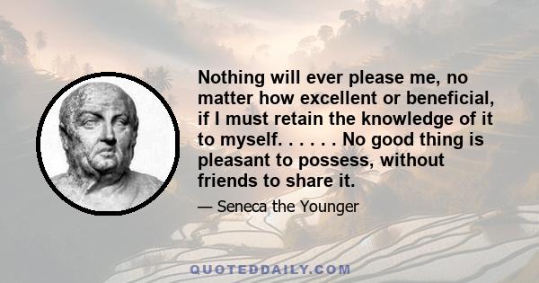 Nothing will ever please me, no matter how excellent or beneficial, if I must retain the knowledge of it to myself. . . . . . No good thing is pleasant to possess, without friends to share it.