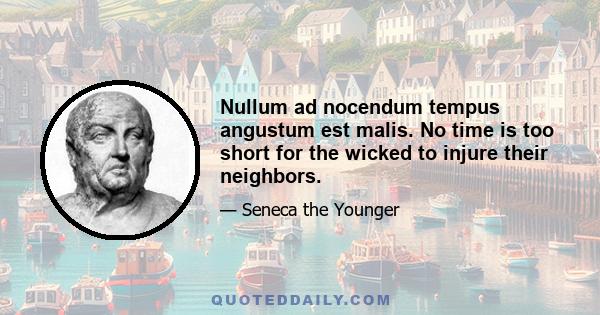 Nullum ad nocendum tempus angustum est malis. No time is too short for the wicked to injure their neighbors.