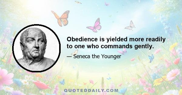 Obedience is yielded more readily to one who commands gently.