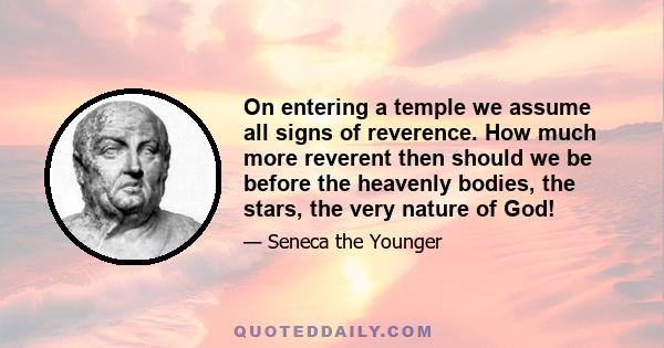 On entering a temple we assume all signs of reverence. How much more reverent then should we be before the heavenly bodies, the stars, the very nature of God!