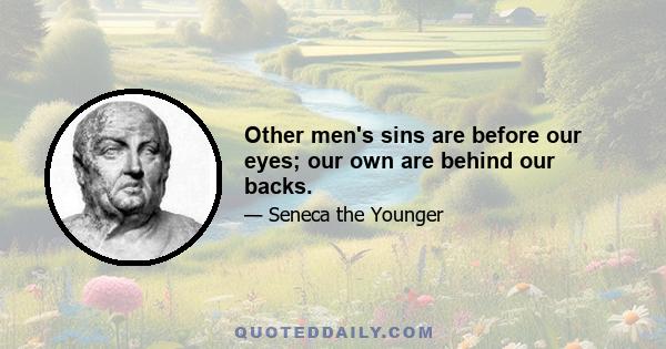 Other men's sins are before our eyes; our own are behind our backs.